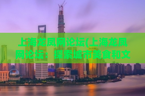 上海龙凤网论坛(上海龙凤网论坛：探索城市美食和文艺生活)