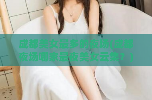 成都美女最多的夜场(成都夜场哪家最夜美女云集？)