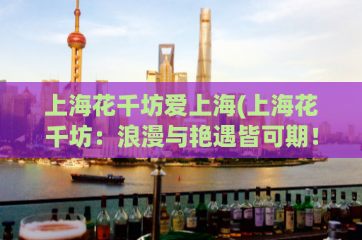 上海花千坊爱上海(上海花千坊：浪漫与艳遇皆可期！)