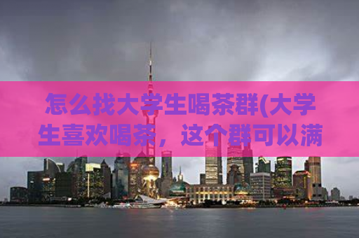 怎么找大学生喝茶群(大学生喜欢喝茶，这个群可以满足你的需求)