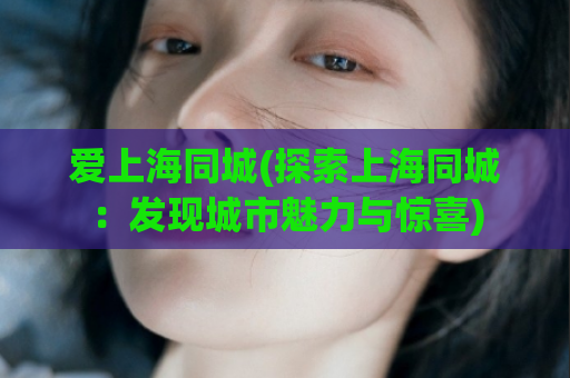 爱上海同城(探索上海同城：发现城市魅力与惊喜)