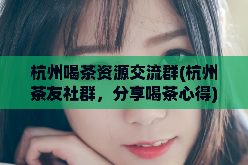 杭州喝茶资源交流群(杭州茶友社群，分享喝茶心得)