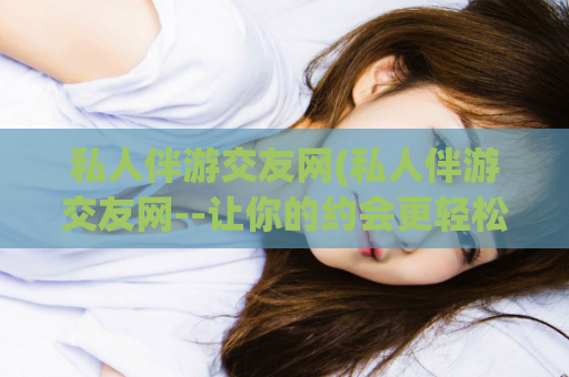 私人伴游交友网(私人伴游交友网--让你的约会更轻松)