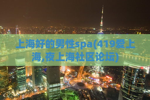 上海好的男性spa(419爱上海,夜上海社区论坛)