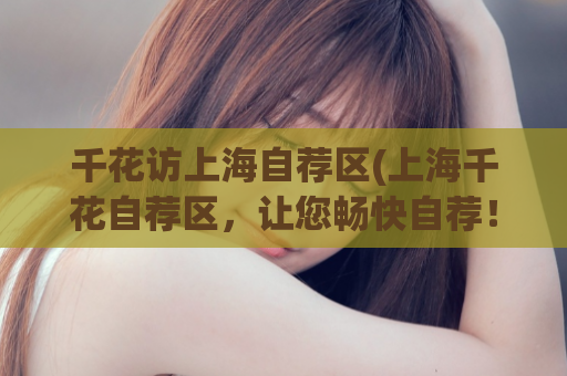 千花访上海自荐区(上海千花自荐区，让您畅快自荐！)