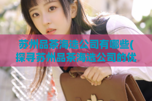苏州品茶海选公司有哪些(探寻苏州品茶海选公司的优势及服务特色)