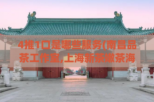 4推1口是哪些服务(南昌品茶工作室,上海新茶嫩茶海选)