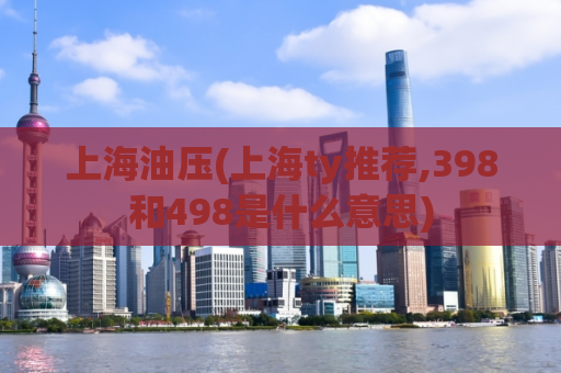 上海油压(上海ty推荐,398和498是什么意思)