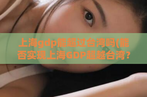 上海gdp能超过台湾吗(能否实现上海GDP超越台湾？)