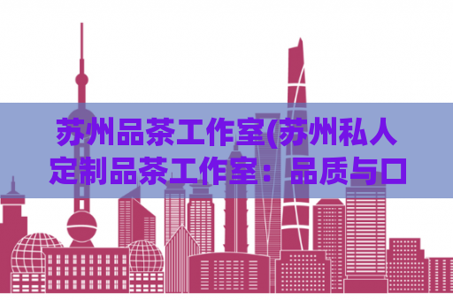 苏州品茶工作室(苏州私人定制品茶工作室：品质与口碑双重保障)