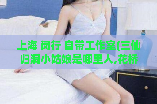 上海 闵行 自带工作室(三仙归洞小姑娘是哪里人,花桥水磨90分钟不限次)