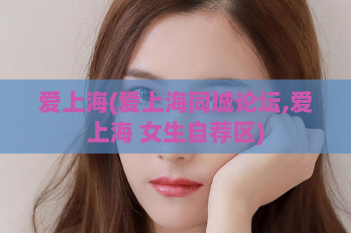 爱上海(爱上海同城论坛,爱上海 女生自荐区)
