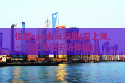 悦臻spa会所深圳(爱上海,上海花千坊体验)