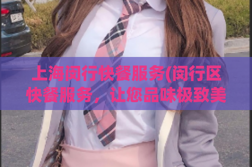 上海闵行快餐服务(闵行区快餐服务，让您品味极致美食)