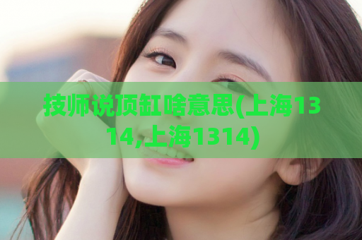 技师说顶缸啥意思(上海1314,上海1314)