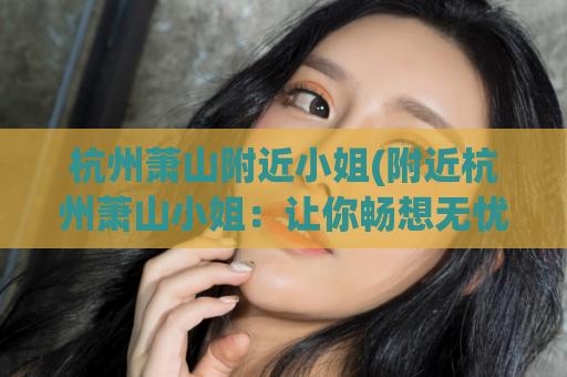 杭州萧山附近小姐(附近杭州萧山小姐：让你畅想无忧的伴游服务)