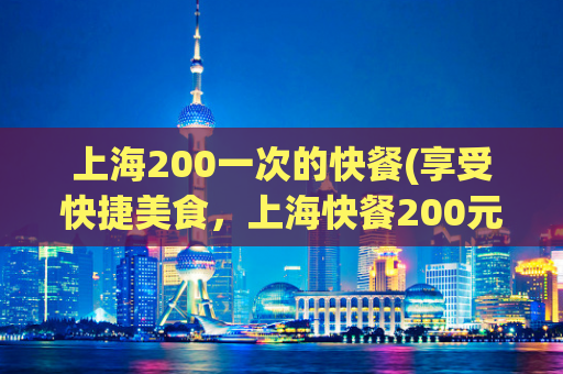 上海200一次的快餐(享受快捷美食，上海快餐200元套餐一次搞定)