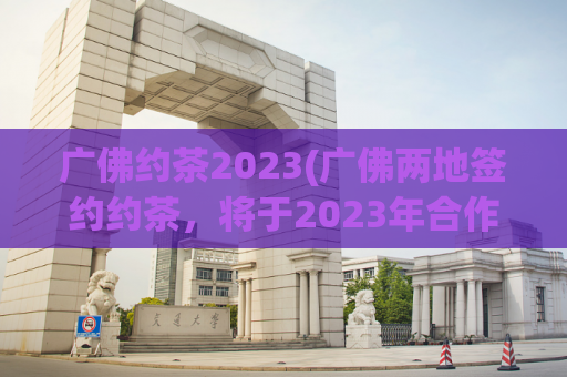 广佛约茶2023(广佛两地签约约茶，将于2023年合作开店)