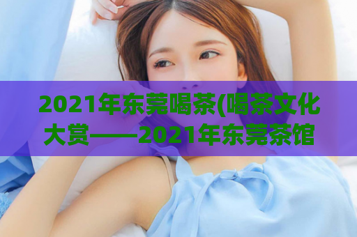 2021年东莞喝茶(喝茶文化大赏——2021年东莞茶馆推荐)