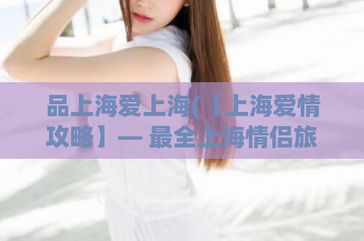品上海爱上海(【上海爱情攻略】— 最全上海情侣旅行攻略，不容错过！)