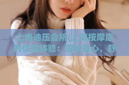 上海油压会所(上海按摩店的优越体验：放松身心，舒缓压力)