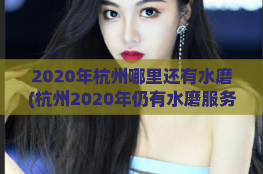 2020年杭州哪里还有水磨(杭州2020年仍有水磨服务的地点)