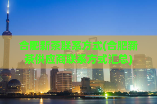 合肥新茶联系方式(合肥新茶供应商联系方式汇总)