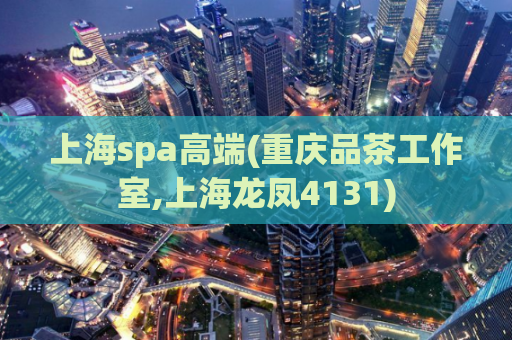 上海spa高端(重庆品茶工作室,上海龙凤4131)