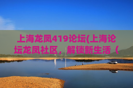 上海龙凤419论坛(上海论坛龙凤社区，解锁新生活（不算标点符号共计15个字）)