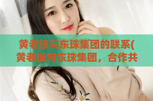 黄老板与东珠集团的联系(黄老板与东珠集团，合作共赢！)