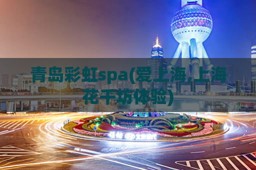 青岛彩虹spa(爱上海,上海花千坊体验)