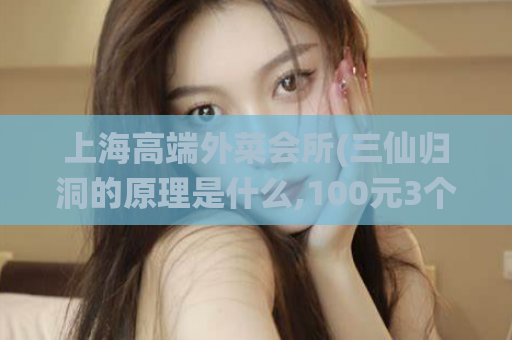 上海高端外菜会所(三仙归洞的原理是什么,100元3个小时约)