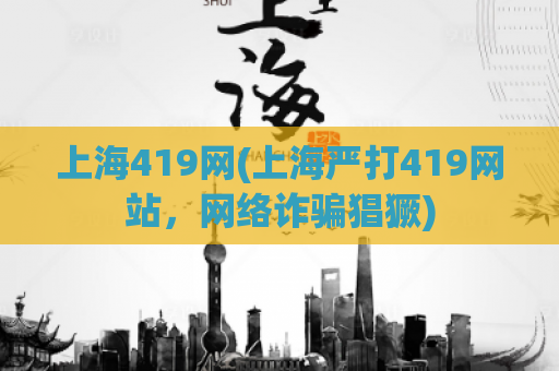 上海419网(上海严打419网站，网络诈骗猖獗)