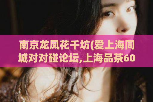南京龙凤花千坊(爱上海同城对对碰论坛,上海品茶600块左右)