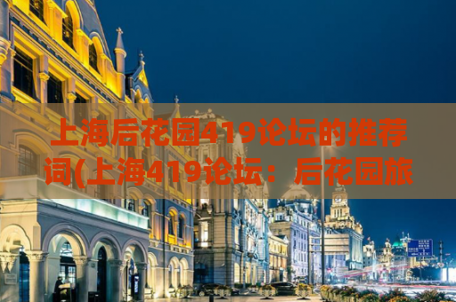 上海后花园419论坛的推荐词(上海419论坛：后花园旅游指南，为你揭秘上海各大景点！)