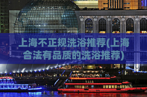 上海不正规洗浴推荐(上海合法有品质的洗浴推荐)