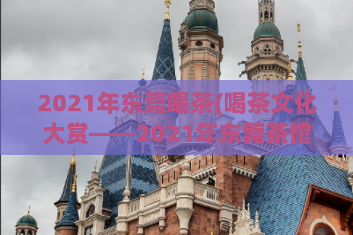 2021年东莞喝茶(喝茶文化大赏——2021年东莞茶馆推荐)
