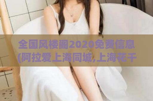 全国风楼阁2020免费信息(阿拉爱上海同城,上海花千坊)