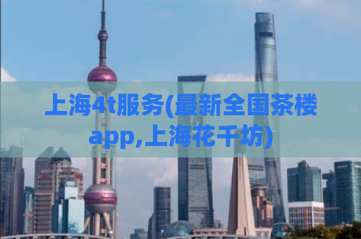 上海4t服务(最新全国茶楼app,上海花千坊)