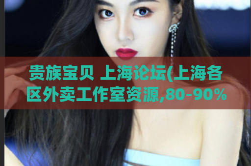 贵族宝贝 上海论坛(上海各区外卖工作室资源,80-90%的人都会经历感染)