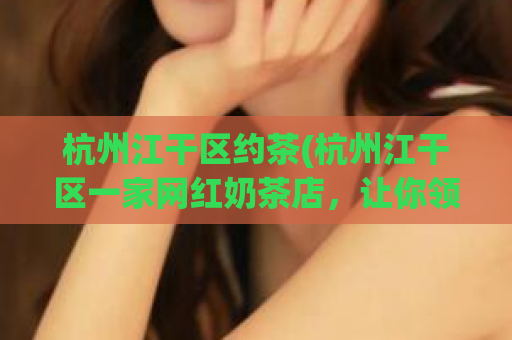 杭州江干区约茶(杭州江干区一家网红奶茶店，让你领略超值口感！)