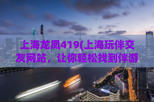 上海龙凤419(上海玩伴交友网站，让你轻松找到伴游女生)