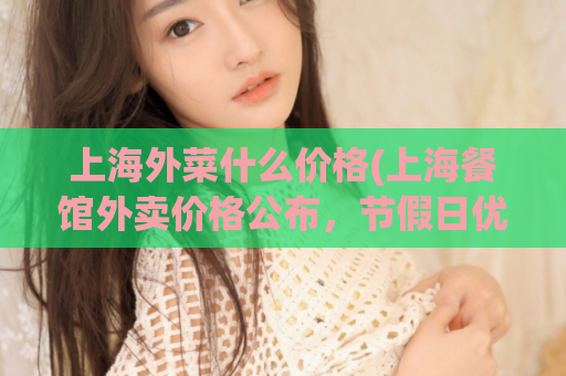 上海外菜什么价格(上海餐馆外卖价格公布，节假日优惠你不容错过！)