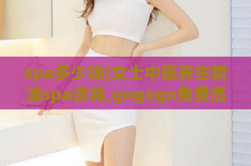 spa多少钱(女士中医养生精油spa诱导,gogogo免费高清看中国)