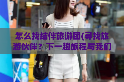 怎么找结伴旅游团(寻找旅游伙伴？下一趟旅程与我们同行吧！)