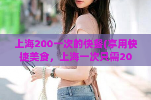 上海200一次的快餐(享用快捷美食，上海一次只需200元)