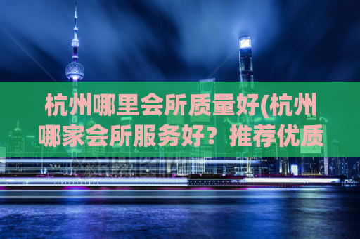 杭州哪里会所质量好(杭州哪家会所服务好？推荐优质会所的选择)