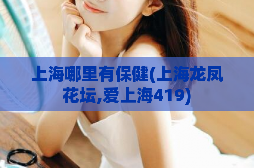 上海哪里有保健(上海龙凤花坛,爱上海419)