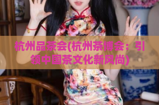 杭州品茶会(杭州茶博会：引领中国茶文化新风尚)