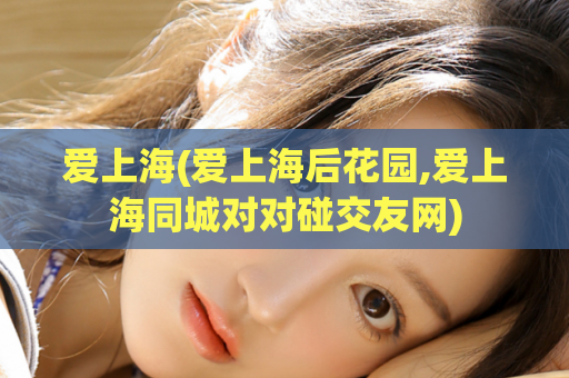 爱上海(爱上海后花园,爱上海同城对对碰交友网)